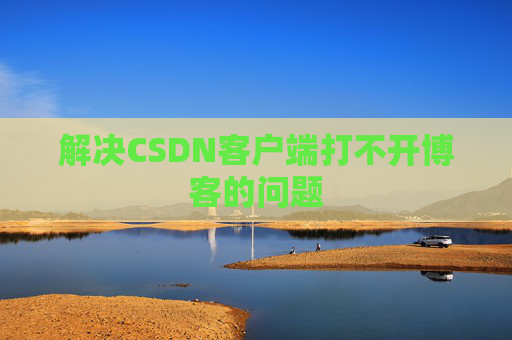 解决CSDN客户端打不开博客的问题